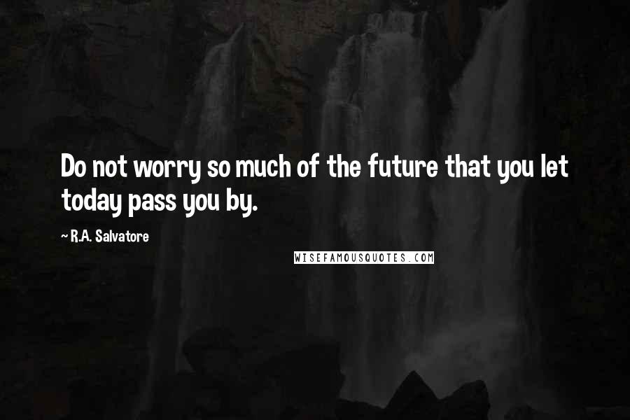 R.A. Salvatore Quotes: Do not worry so much of the future that you let today pass you by.