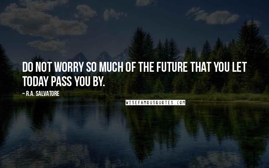 R.A. Salvatore Quotes: Do not worry so much of the future that you let today pass you by.