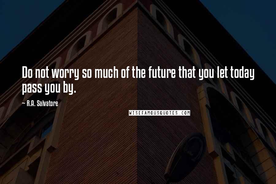 R.A. Salvatore Quotes: Do not worry so much of the future that you let today pass you by.
