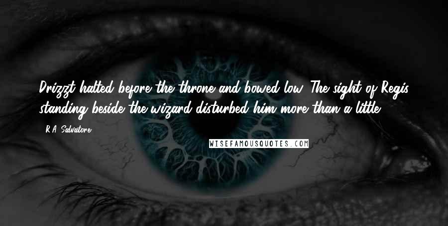 R.A. Salvatore Quotes: Drizzt halted before the throne and bowed low. The sight of Regis standing beside the wizard disturbed him more than a little,