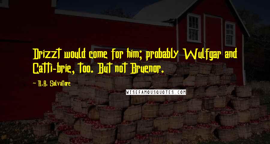 R.A. Salvatore Quotes: Drizzt would come for him; probably Wulfgar and Catti-brie, too. But not Bruenor.