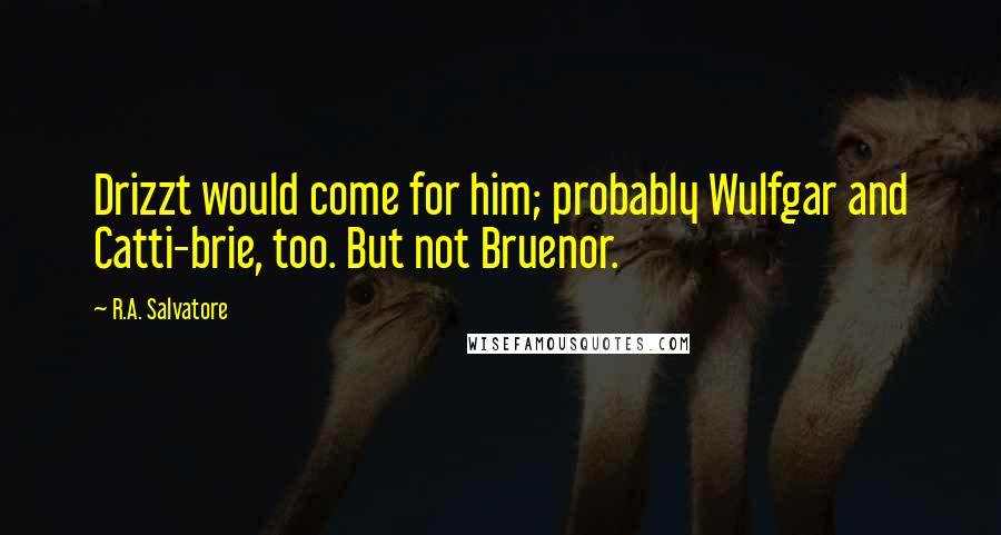 R.A. Salvatore Quotes: Drizzt would come for him; probably Wulfgar and Catti-brie, too. But not Bruenor.