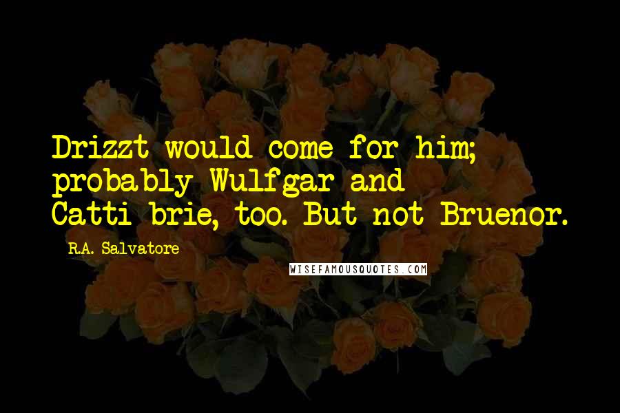 R.A. Salvatore Quotes: Drizzt would come for him; probably Wulfgar and Catti-brie, too. But not Bruenor.