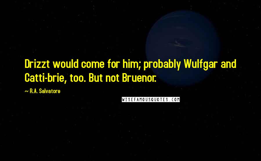 R.A. Salvatore Quotes: Drizzt would come for him; probably Wulfgar and Catti-brie, too. But not Bruenor.