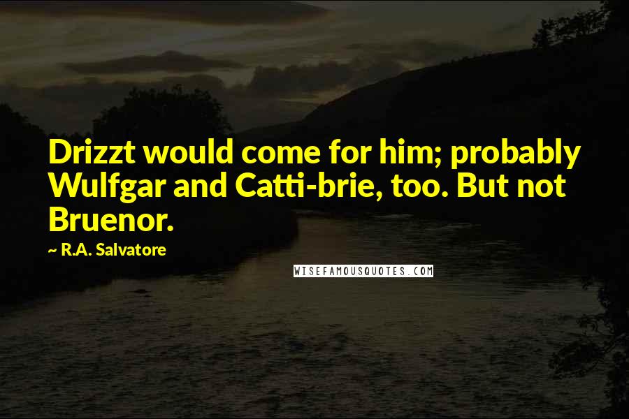 R.A. Salvatore Quotes: Drizzt would come for him; probably Wulfgar and Catti-brie, too. But not Bruenor.