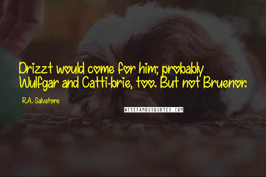 R.A. Salvatore Quotes: Drizzt would come for him; probably Wulfgar and Catti-brie, too. But not Bruenor.