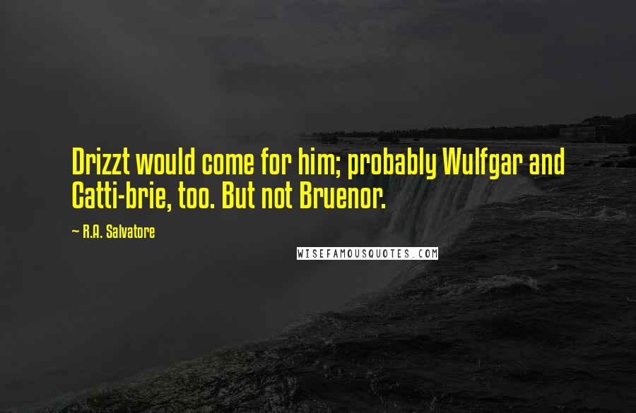 R.A. Salvatore Quotes: Drizzt would come for him; probably Wulfgar and Catti-brie, too. But not Bruenor.