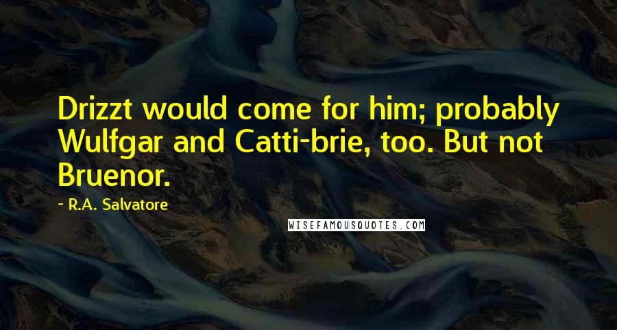 R.A. Salvatore Quotes: Drizzt would come for him; probably Wulfgar and Catti-brie, too. But not Bruenor.