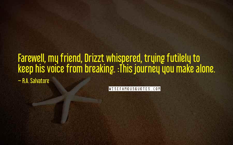 R.A. Salvatore Quotes: Farewell, my friend, Drizzt whispered, trying futilely to keep his voice from breaking. :This journey you make alone.