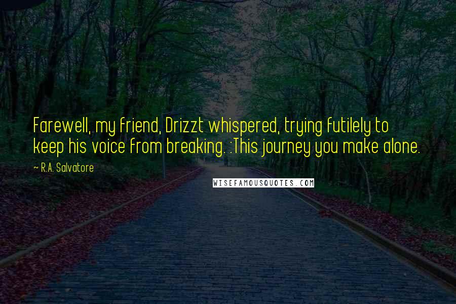 R.A. Salvatore Quotes: Farewell, my friend, Drizzt whispered, trying futilely to keep his voice from breaking. :This journey you make alone.