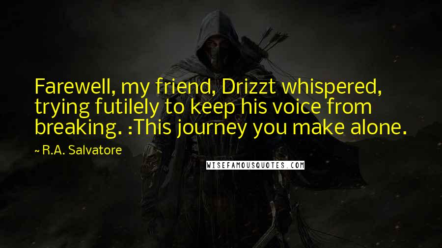 R.A. Salvatore Quotes: Farewell, my friend, Drizzt whispered, trying futilely to keep his voice from breaking. :This journey you make alone.