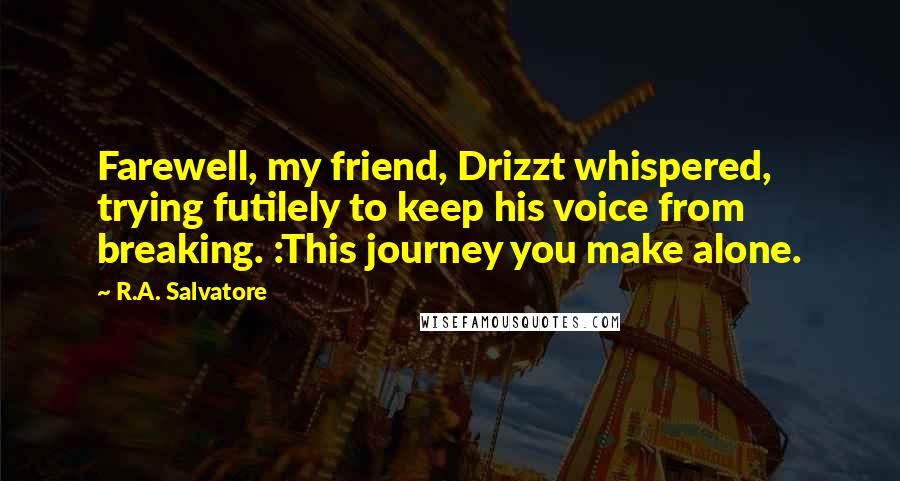 R.A. Salvatore Quotes: Farewell, my friend, Drizzt whispered, trying futilely to keep his voice from breaking. :This journey you make alone.