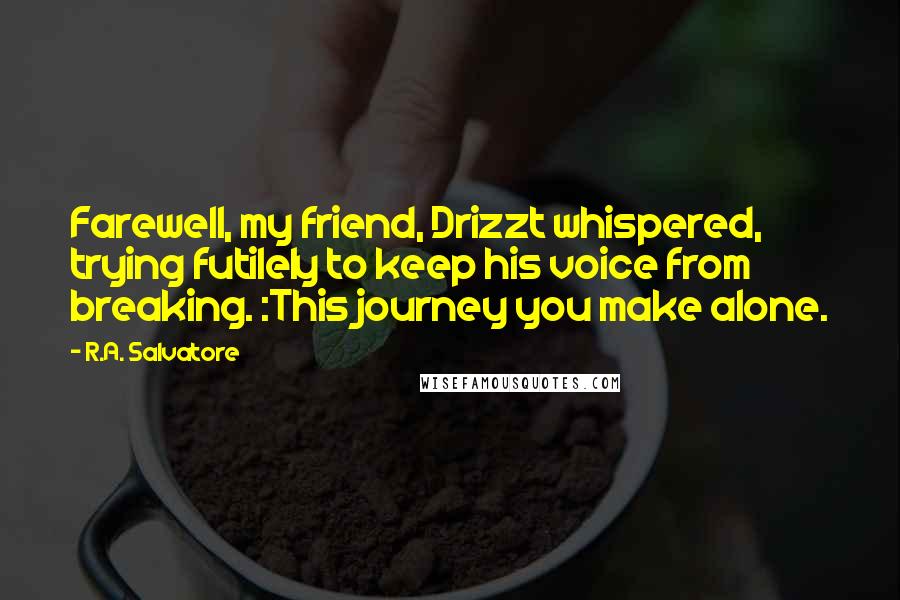 R.A. Salvatore Quotes: Farewell, my friend, Drizzt whispered, trying futilely to keep his voice from breaking. :This journey you make alone.