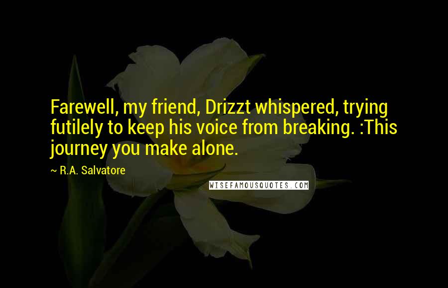 R.A. Salvatore Quotes: Farewell, my friend, Drizzt whispered, trying futilely to keep his voice from breaking. :This journey you make alone.