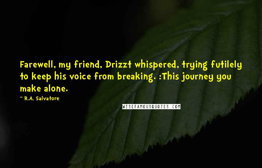 R.A. Salvatore Quotes: Farewell, my friend, Drizzt whispered, trying futilely to keep his voice from breaking. :This journey you make alone.