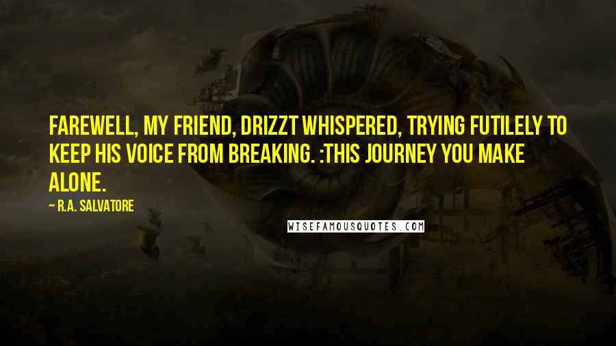 R.A. Salvatore Quotes: Farewell, my friend, Drizzt whispered, trying futilely to keep his voice from breaking. :This journey you make alone.