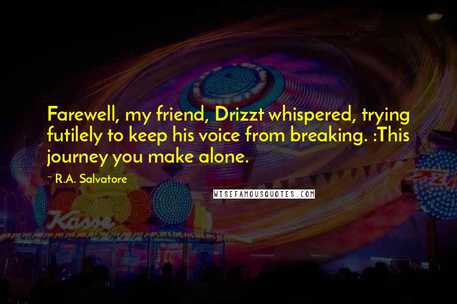 R.A. Salvatore Quotes: Farewell, my friend, Drizzt whispered, trying futilely to keep his voice from breaking. :This journey you make alone.