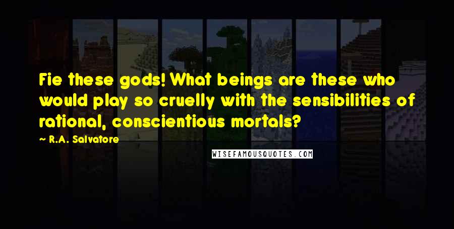 R.A. Salvatore Quotes: Fie these gods! What beings are these who would play so cruelly with the sensibilities of rational, conscientious mortals?