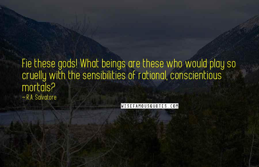 R.A. Salvatore Quotes: Fie these gods! What beings are these who would play so cruelly with the sensibilities of rational, conscientious mortals?