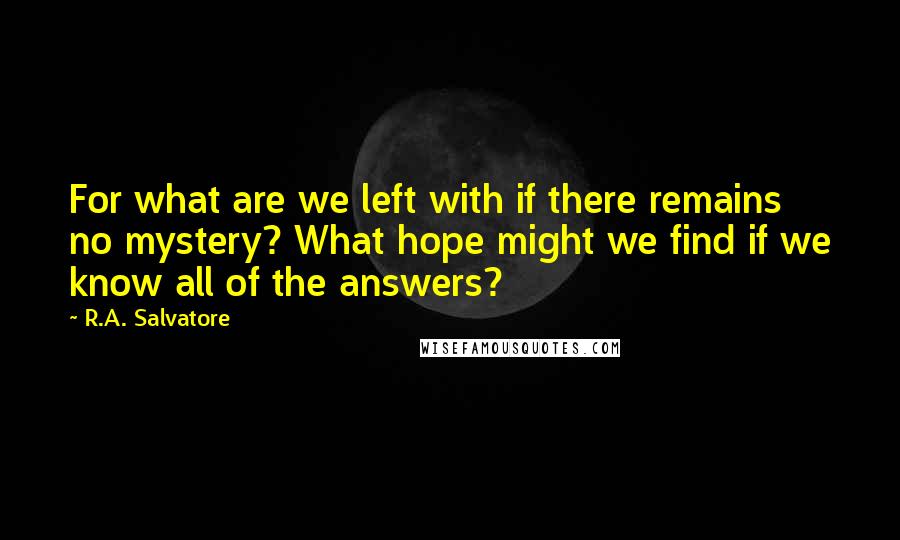 R.A. Salvatore Quotes: For what are we left with if there remains no mystery? What hope might we find if we know all of the answers?