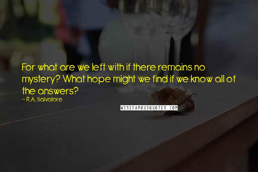 R.A. Salvatore Quotes: For what are we left with if there remains no mystery? What hope might we find if we know all of the answers?