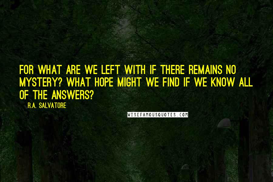 R.A. Salvatore Quotes: For what are we left with if there remains no mystery? What hope might we find if we know all of the answers?