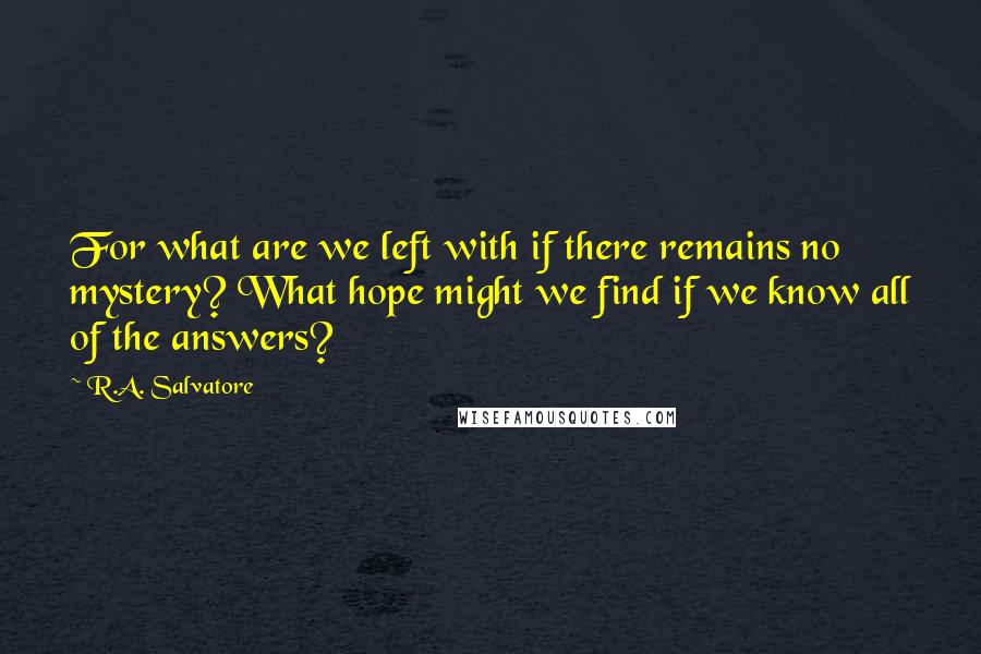 R.A. Salvatore Quotes: For what are we left with if there remains no mystery? What hope might we find if we know all of the answers?
