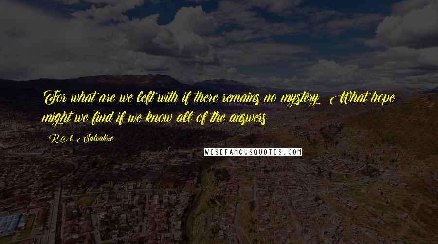 R.A. Salvatore Quotes: For what are we left with if there remains no mystery? What hope might we find if we know all of the answers?