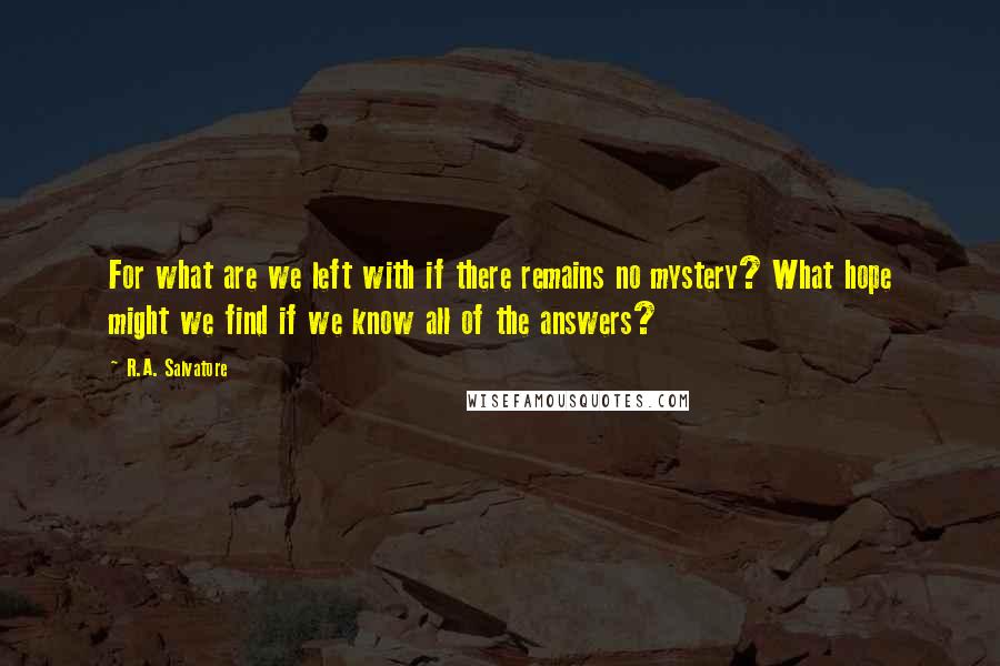 R.A. Salvatore Quotes: For what are we left with if there remains no mystery? What hope might we find if we know all of the answers?