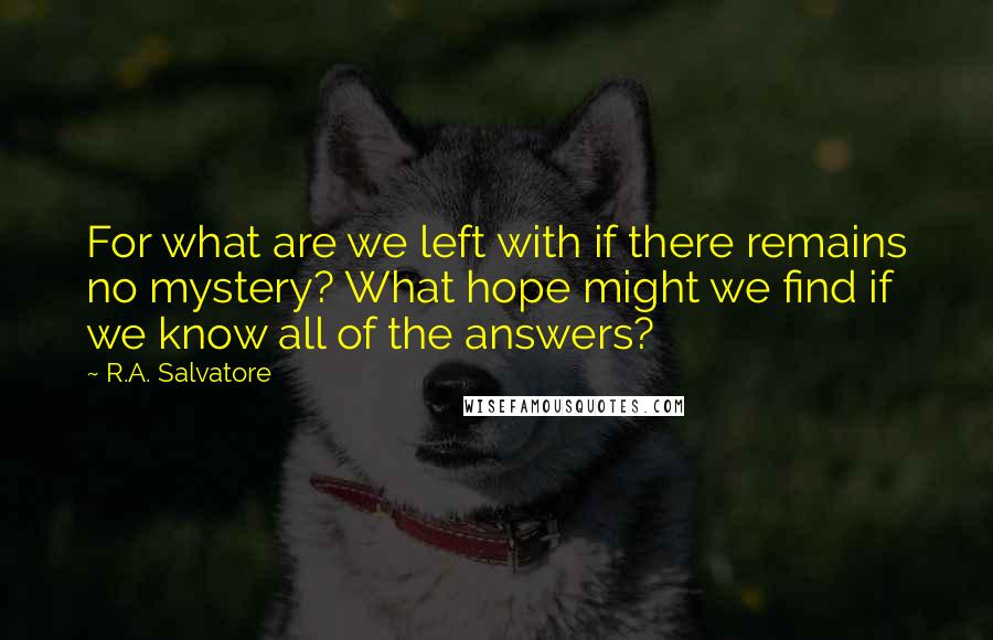 R.A. Salvatore Quotes: For what are we left with if there remains no mystery? What hope might we find if we know all of the answers?
