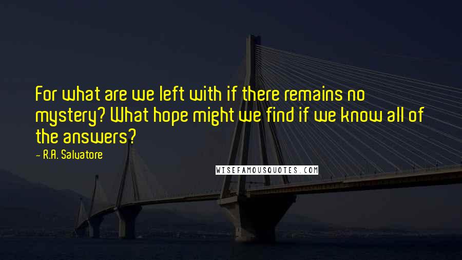 R.A. Salvatore Quotes: For what are we left with if there remains no mystery? What hope might we find if we know all of the answers?