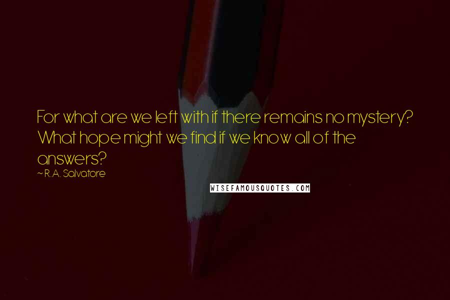 R.A. Salvatore Quotes: For what are we left with if there remains no mystery? What hope might we find if we know all of the answers?