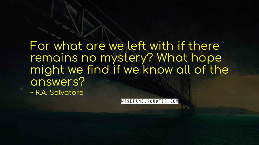 R.A. Salvatore Quotes: For what are we left with if there remains no mystery? What hope might we find if we know all of the answers?