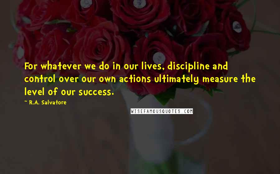 R.A. Salvatore Quotes: For whatever we do in our lives, discipline and control over our own actions ultimately measure the level of our success.