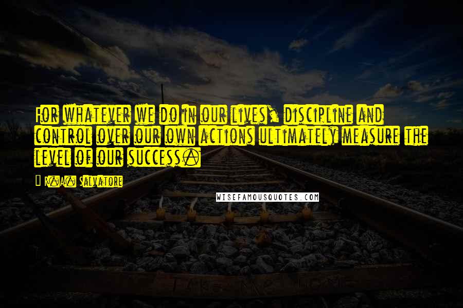 R.A. Salvatore Quotes: For whatever we do in our lives, discipline and control over our own actions ultimately measure the level of our success.