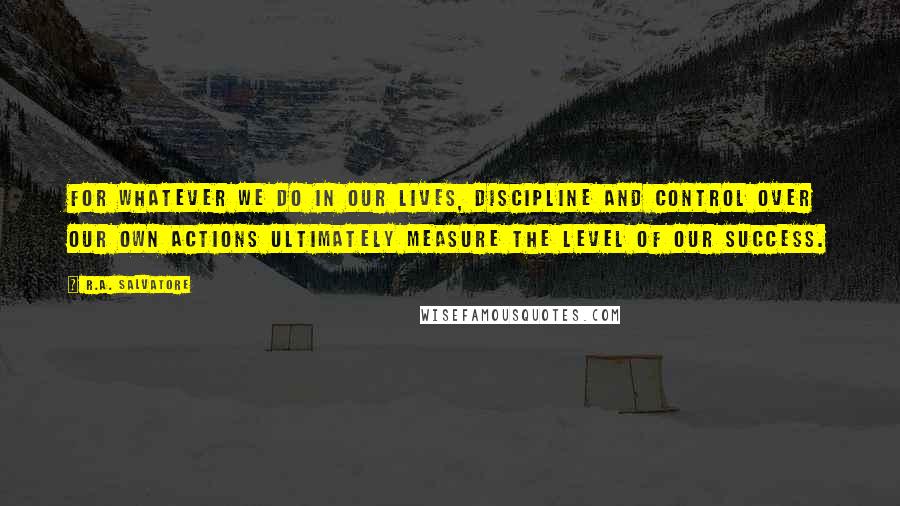 R.A. Salvatore Quotes: For whatever we do in our lives, discipline and control over our own actions ultimately measure the level of our success.