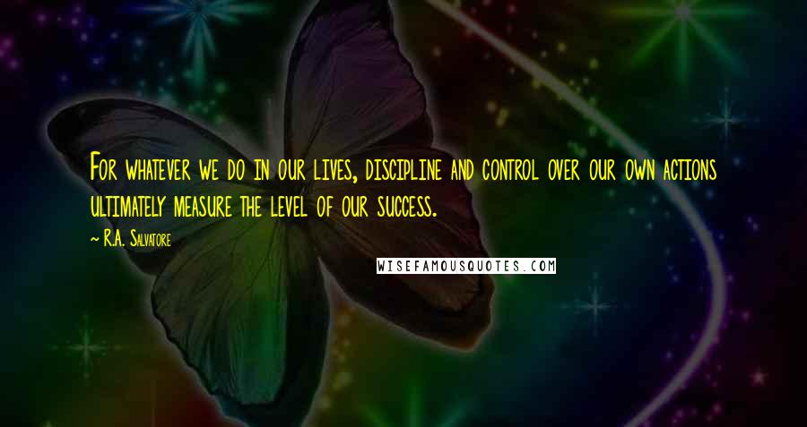 R.A. Salvatore Quotes: For whatever we do in our lives, discipline and control over our own actions ultimately measure the level of our success.