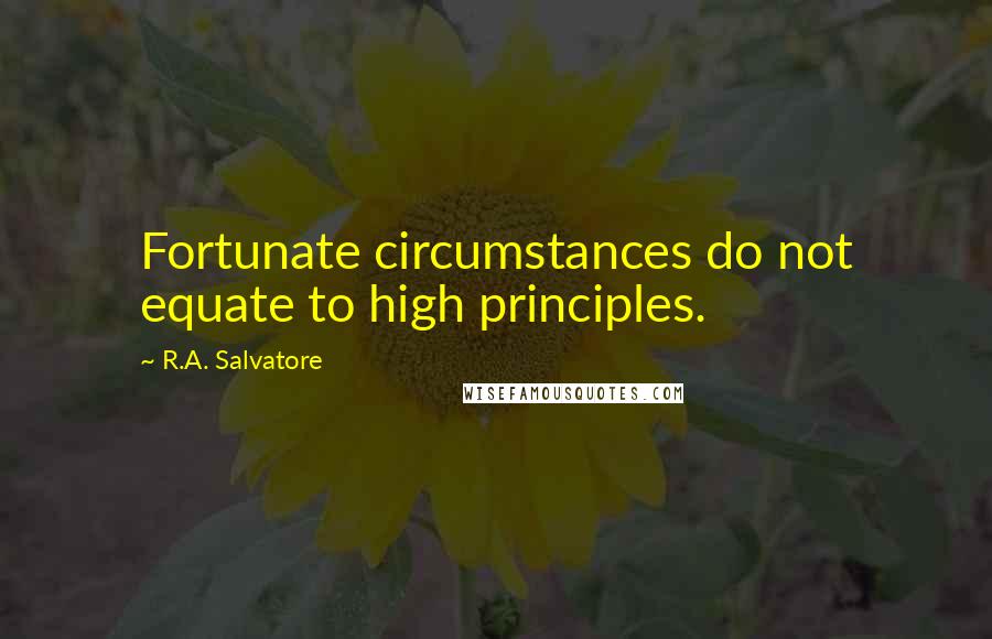 R.A. Salvatore Quotes: Fortunate circumstances do not equate to high principles.