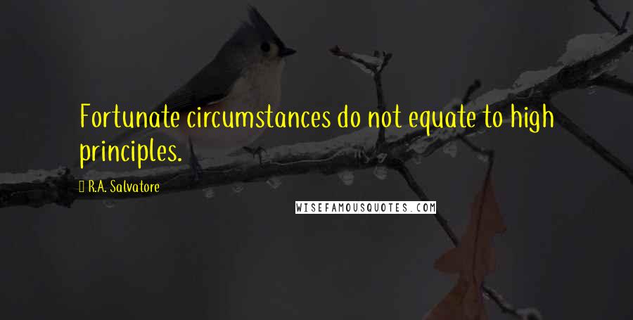 R.A. Salvatore Quotes: Fortunate circumstances do not equate to high principles.