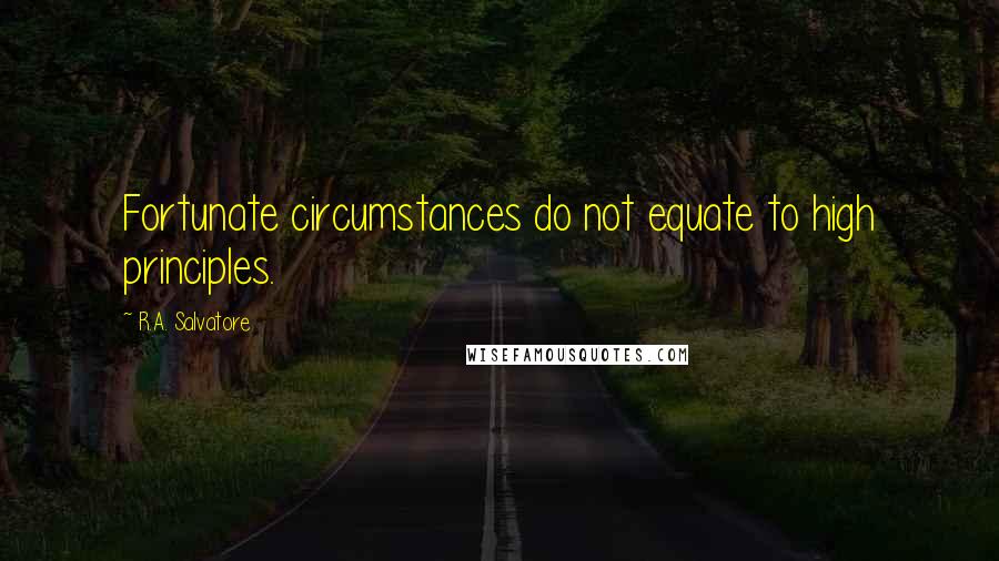 R.A. Salvatore Quotes: Fortunate circumstances do not equate to high principles.