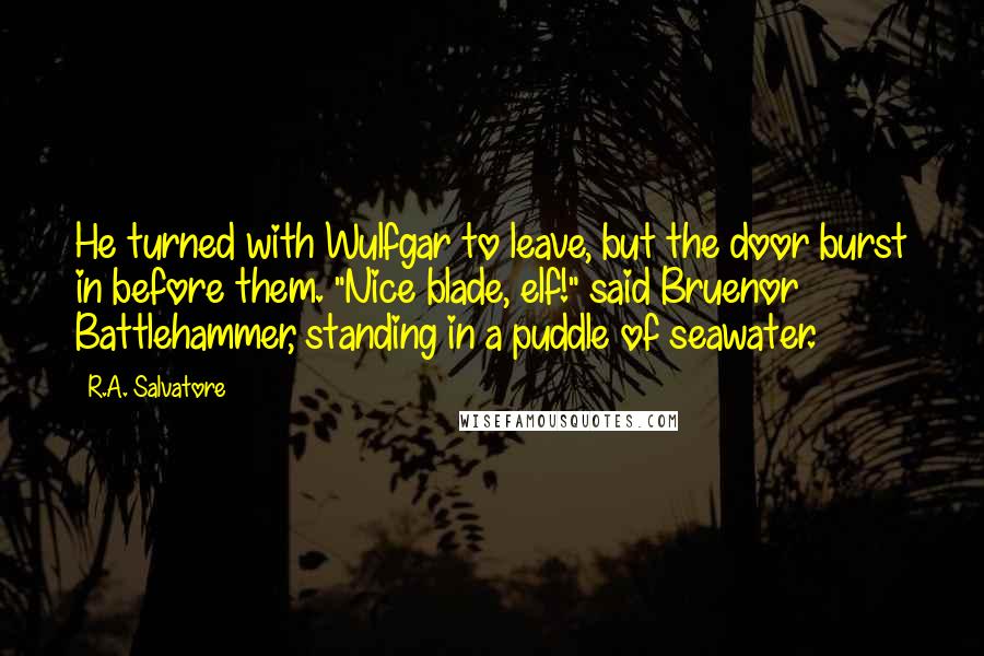 R.A. Salvatore Quotes: He turned with Wulfgar to leave, but the door burst in before them. "Nice blade, elf!" said Bruenor Battlehammer, standing in a puddle of seawater.