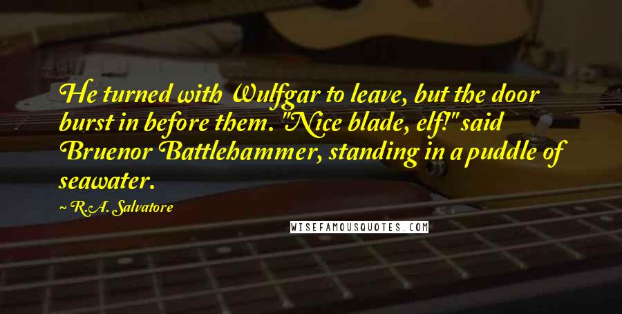 R.A. Salvatore Quotes: He turned with Wulfgar to leave, but the door burst in before them. "Nice blade, elf!" said Bruenor Battlehammer, standing in a puddle of seawater.
