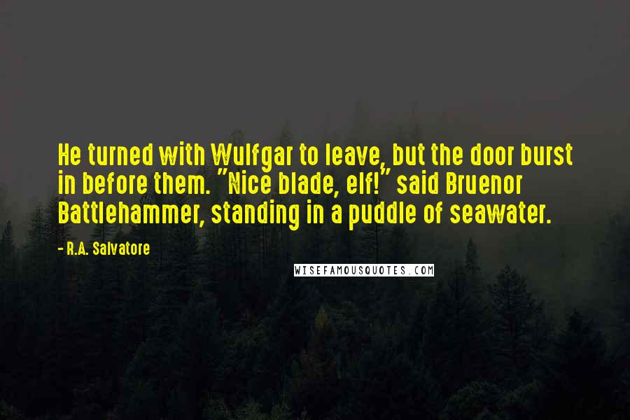 R.A. Salvatore Quotes: He turned with Wulfgar to leave, but the door burst in before them. "Nice blade, elf!" said Bruenor Battlehammer, standing in a puddle of seawater.