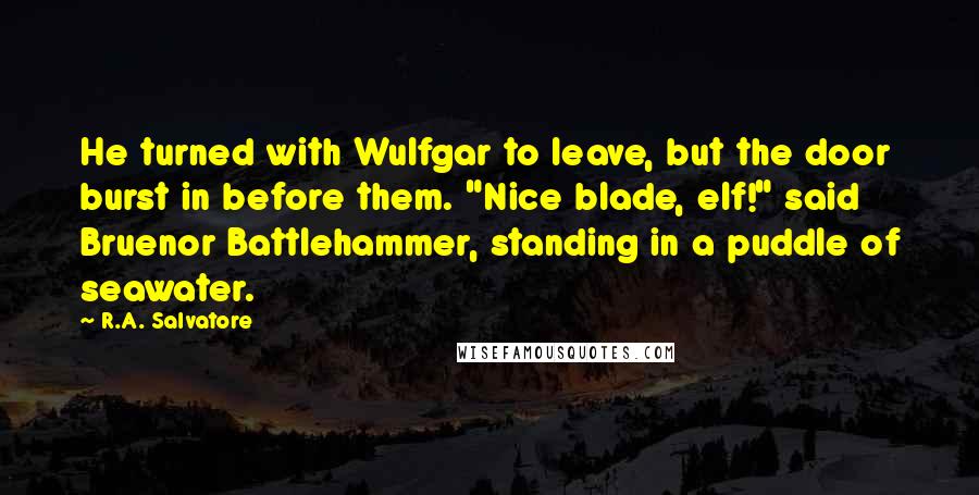 R.A. Salvatore Quotes: He turned with Wulfgar to leave, but the door burst in before them. "Nice blade, elf!" said Bruenor Battlehammer, standing in a puddle of seawater.