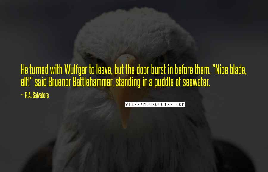 R.A. Salvatore Quotes: He turned with Wulfgar to leave, but the door burst in before them. "Nice blade, elf!" said Bruenor Battlehammer, standing in a puddle of seawater.