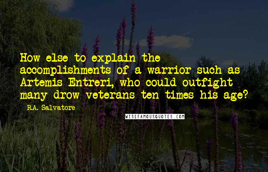 R.A. Salvatore Quotes: How else to explain the accomplishments of a warrior such as Artemis Entreri, who could outfight many drow veterans ten times his age?