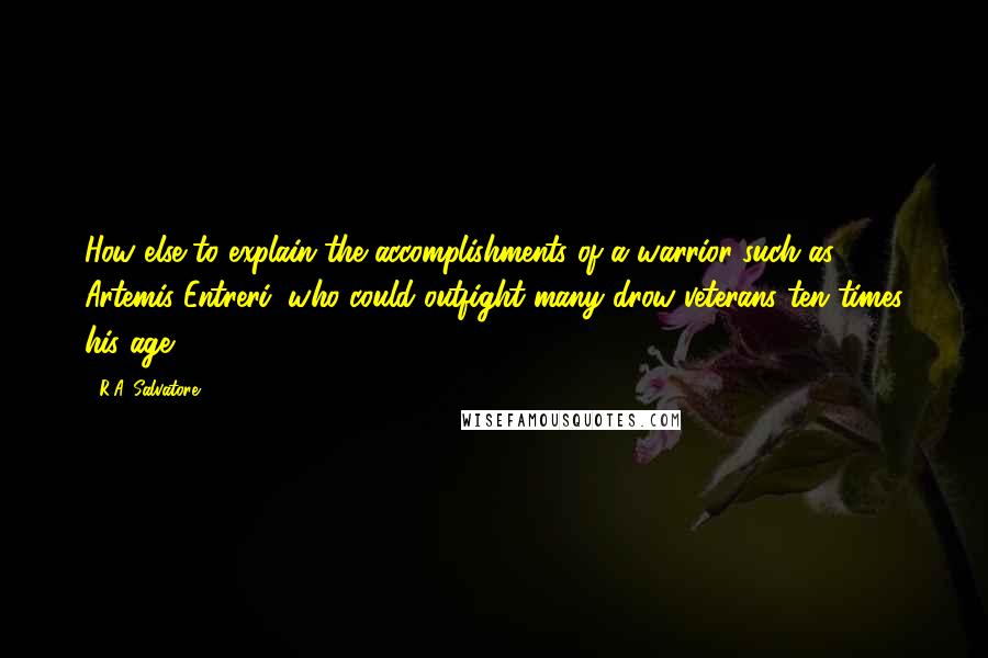 R.A. Salvatore Quotes: How else to explain the accomplishments of a warrior such as Artemis Entreri, who could outfight many drow veterans ten times his age?