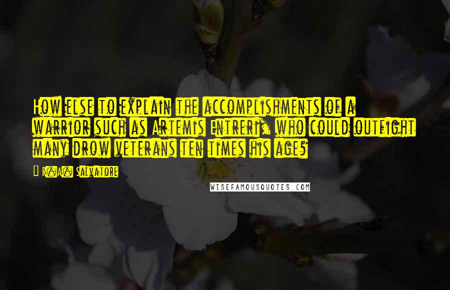 R.A. Salvatore Quotes: How else to explain the accomplishments of a warrior such as Artemis Entreri, who could outfight many drow veterans ten times his age?