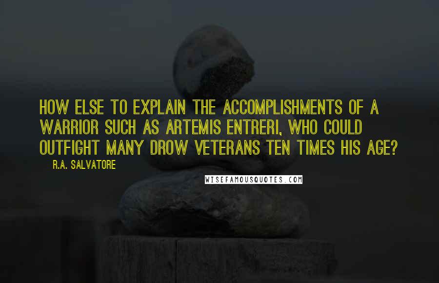 R.A. Salvatore Quotes: How else to explain the accomplishments of a warrior such as Artemis Entreri, who could outfight many drow veterans ten times his age?