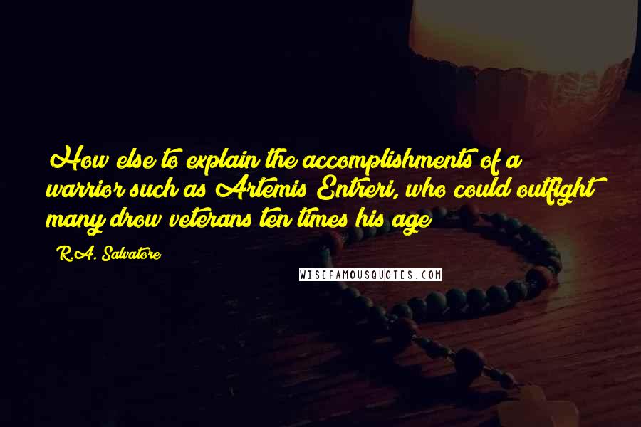 R.A. Salvatore Quotes: How else to explain the accomplishments of a warrior such as Artemis Entreri, who could outfight many drow veterans ten times his age?
